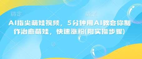 AI指尖萌娃视频，5分钟用AI教会你制作治愈萌娃，快速涨粉(附实操步骤)-讯领网创