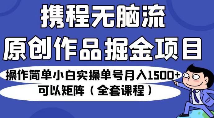 携程无脑流原创作品掘金项目，操作简单小白实操单号月入1500+可以矩阵（全套课程）【揭秘】-讯领网创