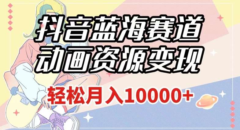 抖音蓝海赛道，动画资源变现，做的人少，轻松月入1w+（附1027G素材）【揭秘】-讯领网创