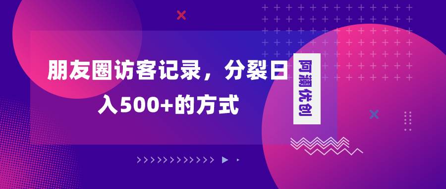 （8301期）朋友圈访客记录，分裂日入500+，变现加分裂-讯领网创