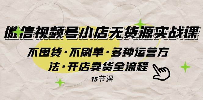 （7779期）微信视频号小店无货源实战 不囤货·不刷单·多种运营方法·开店卖货全流程-讯领网创