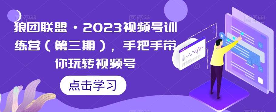 狼团联盟·2023视频号训练营（第三期），手把手带你玩转视频号-讯领网创