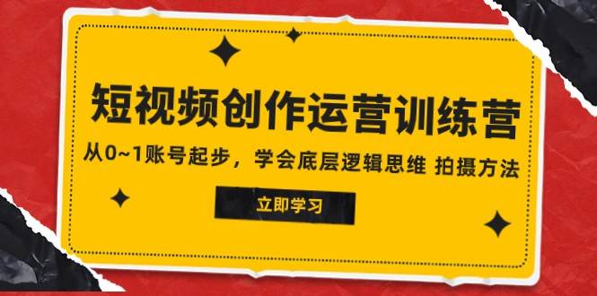 2023短视频创作运营训练营，从0~1账号起步，学会底层逻辑思维 拍摄方法-讯领网创