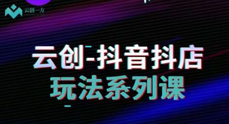 云创-抖音小店系列课，抖音小店运营全攻略-讯领网创