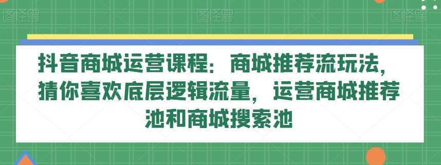 抖音商城运营课程：商城推荐流玩法，猜你喜欢底层逻辑流量，运营商城推荐池和商城搜索池-讯领网创