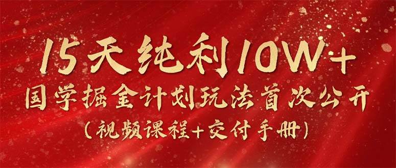 （10405期）15天纯利10W+，国学掘金计划2024玩法全网首次公开（视频课程+交付手册）-讯领网创