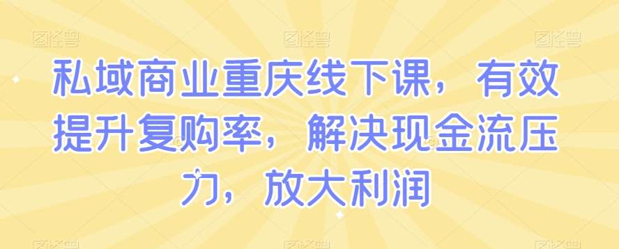 私域商业重庆线下课，有效提升复购率，解决现金流压力，放大利润-讯领网创