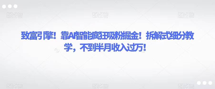 致富引擎！靠AI智能疯狂吸粉掘金！拆解式细分教学，不到半月收入过万！-讯领网创