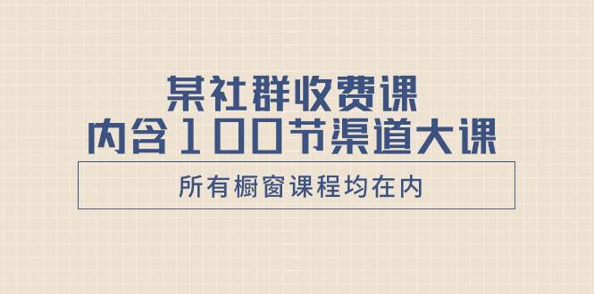 （8424期）某社群收费课内含100节渠道大课（所有橱窗课程均在内）-讯领网创