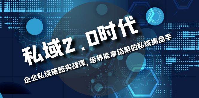 （8291期）私域-2.0时代：企业私域策略实战课，培养能拿结果的私域操盘手-讯领网创