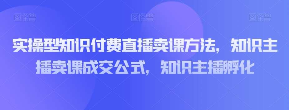 实操型知识付费直播卖课方法，知识主播卖课成交公式，知识主播孵化-讯领网创