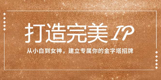 （7948期）打造完美IP：从小白到女神，建立专属你的金字塔招牌（15节课）-讯领网创