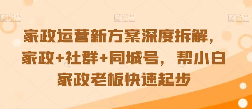 家政运营新方案深度拆解，家政+社群+同城号，帮小白家政老板快速起步-讯领网创