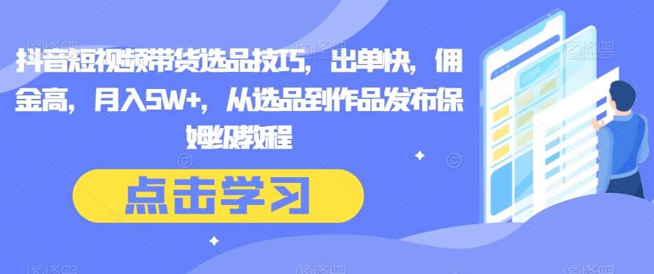 抖音短视频带货选品技巧，出单快，佣金高，月入5W+，从选品到作品发布保姆级教程-讯领网创