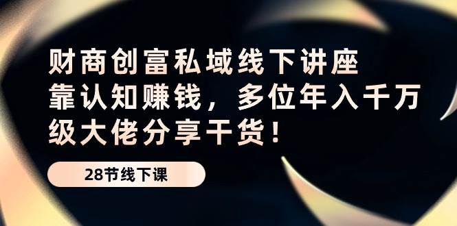 财商创富私域线下讲座：靠认知赚钱，多位年入千万级大佬分享干货！-讯领网创