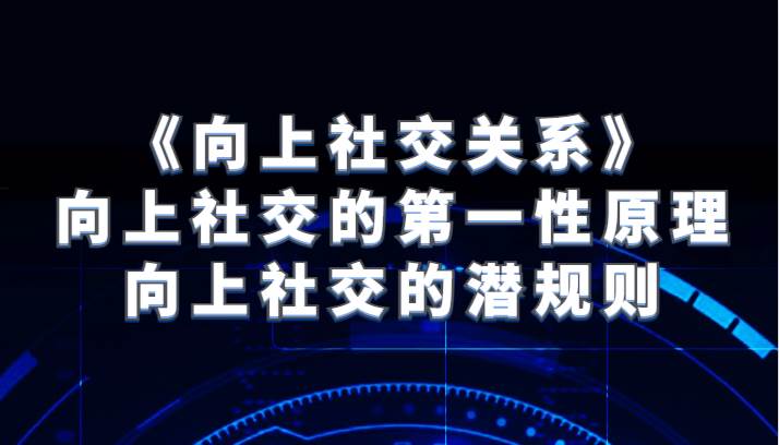 《向上社交关系》向上社交的第一性原理与向上社交的潜规则-讯领网创