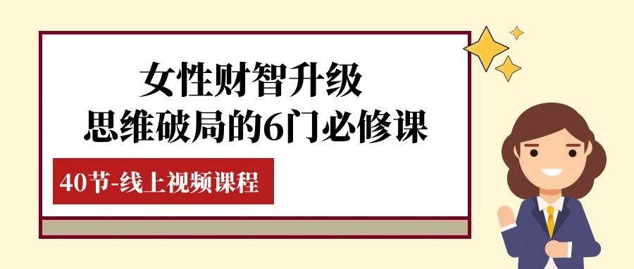 （7988期）女性·财智升级-思维破局的6门必修课，线上视频课程（40节课）-讯领网创