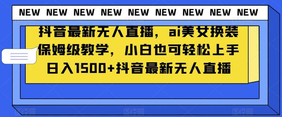 抖音最新无人直播，ai美女换装保姆级教学，小白也可轻松上手日入1500+【揭秘】-讯领网创