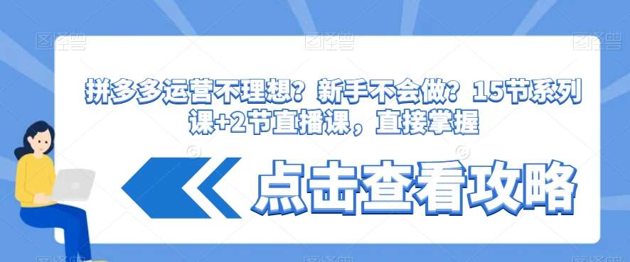 拼多多运营不理想？新手不会做？​15节系列课+2节直播课，直接掌握-讯领网创