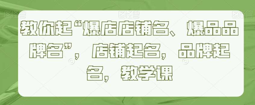 教你起“爆店店铺名、爆品品牌名”，店铺起名，品牌起名，教学课-讯领网创