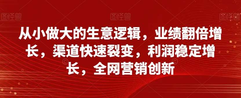 从小做大的生意逻辑，业绩翻倍增长，渠道快速裂变，利润稳定增长，全网营销创新-讯领网创
