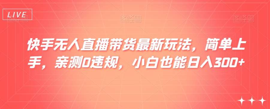 快手无人直播带货最新玩法，简单上手，亲测0违规，小白也能日入300+【揭秘】-讯领网创