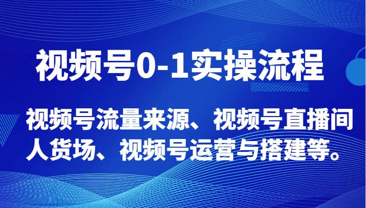 视频号0-1实操流程，视频号流量来源、视频号直播间人货场、视频号运营与搭建等。-讯领网创