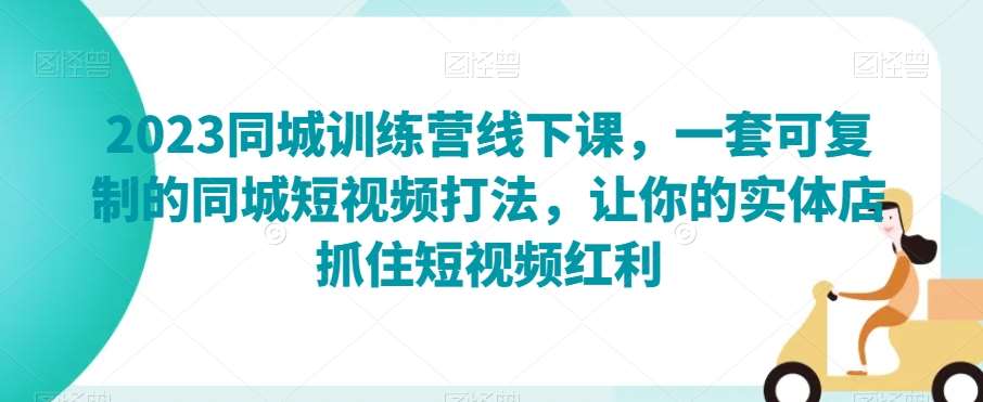 2023同城训练营线下课，一套可复制的同城短视频打法，让你的实体店抓住短视频红利-讯领网创