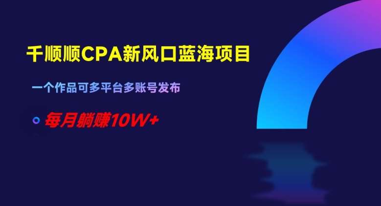 千顺顺CPA新风口蓝海项目，一个作品可多平台多账号发布，每月躺赚10W+【揭秘】-讯领网创