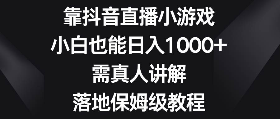 （8408期）靠抖音直播小游戏，小白也能日入1000+，需真人讲解，落地保姆级教程-讯领网创