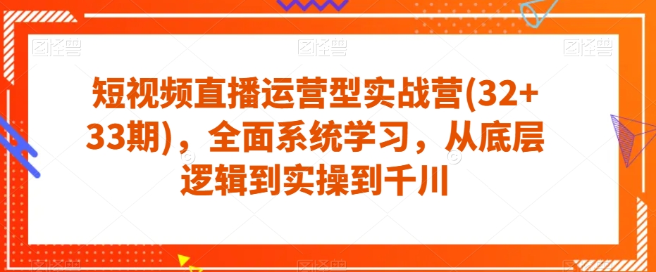 短视频直播运营型实战营(32+33期)，全面系统学习，从底层逻辑到实操到千川-讯领网创