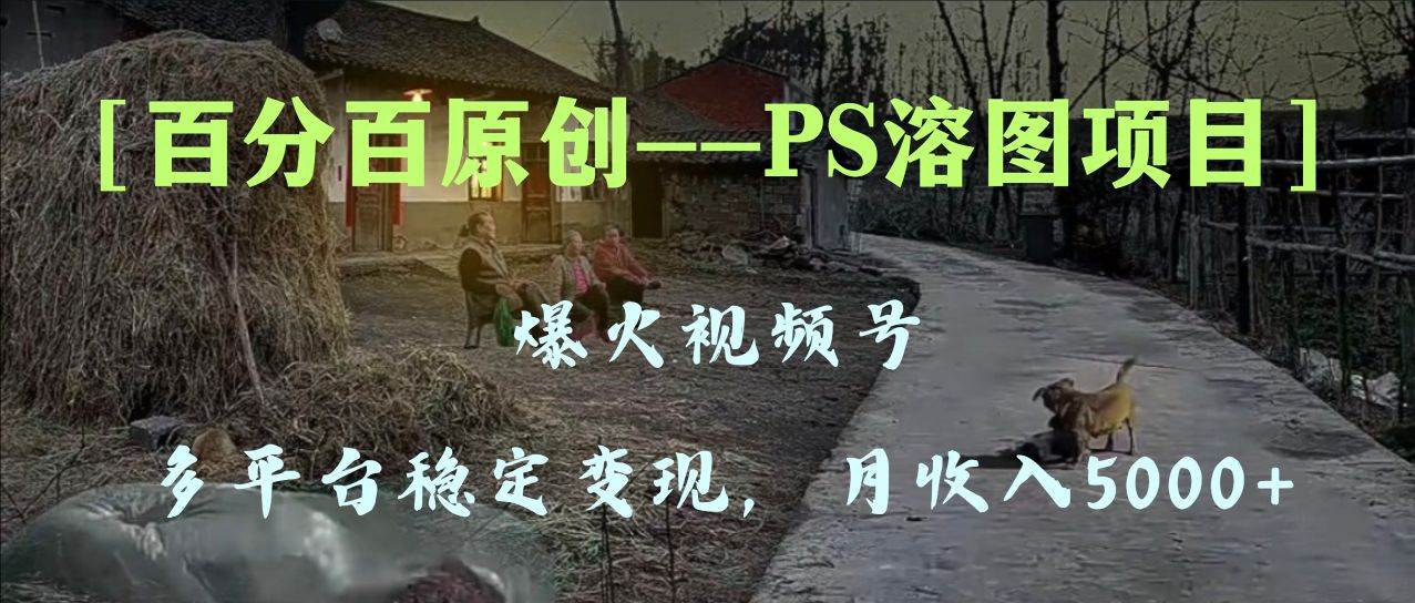 （8086期）百分百原创，多平台稳定变现5000+，爆火视频号的PS溶图项目，手把手教你…-讯领网创