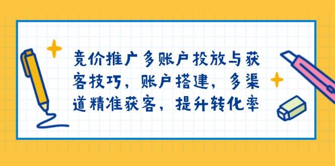 （13979期）竞价推广多账户投放与获客技巧，账户搭建，多渠道精准获客，提升转化率-讯领网创
