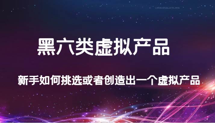 某公众号付费文章：黑六类虚拟产品，新手如何挑选或者创造出一个虚拟产品-讯领网创