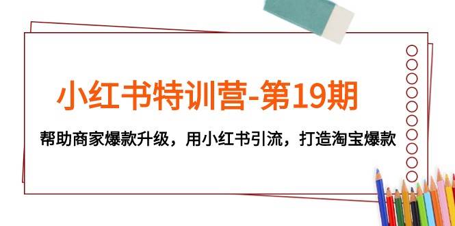 小红书特训营-第19期，帮助商家爆款升级，用小红书引流，打造淘宝爆款-讯领网创
