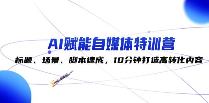AI赋能自媒体特训营：标题、场景、脚本速成，10分钟打造高转化内容-讯领网创
