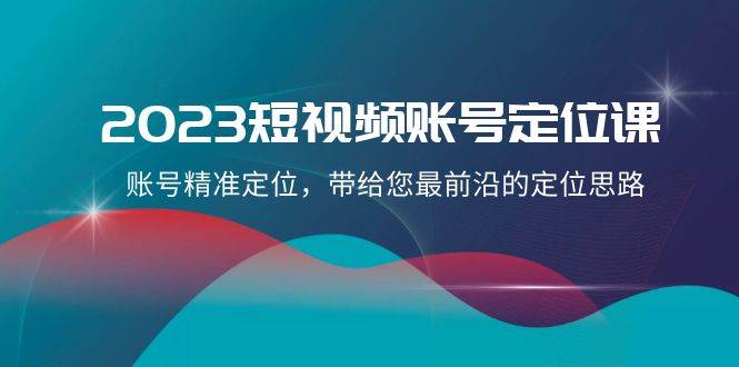 （8124期）2023短视频账号-定位课，账号精准定位，带给您最前沿的定位思路（21节课）-讯领网创