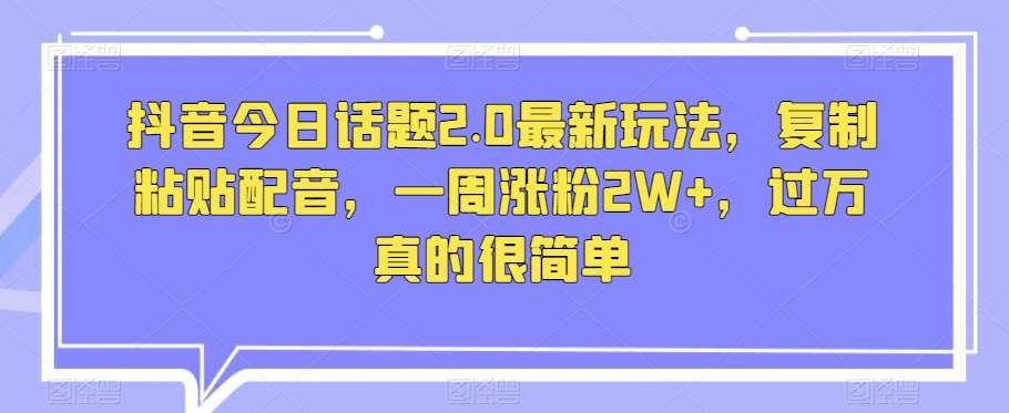 抖音今日话题2.0最新玩法，复制粘贴配音，一周涨粉2W+，过万真的很简单-讯领网创