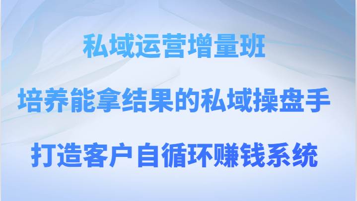 私域运营增量班 培养能拿结果的私域操盘手，打造客户自循环赚钱系统-讯领网创