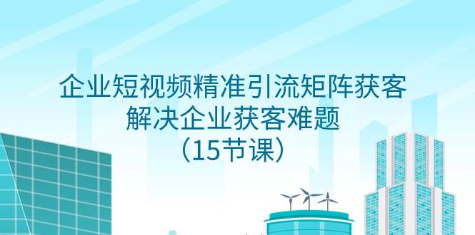 （7983期）企业短视频精准引流矩阵获客，解决企业获客难题（15节课）-讯领网创