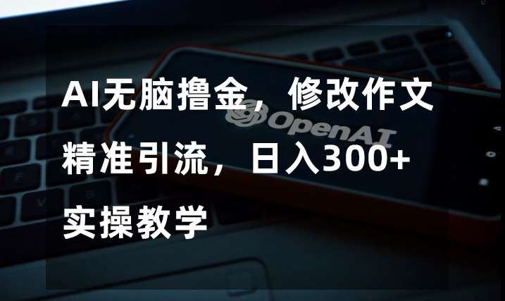 AI无脑撸金，修改作文精准引流，日入300+，实操教学【揭秘】-讯领网创