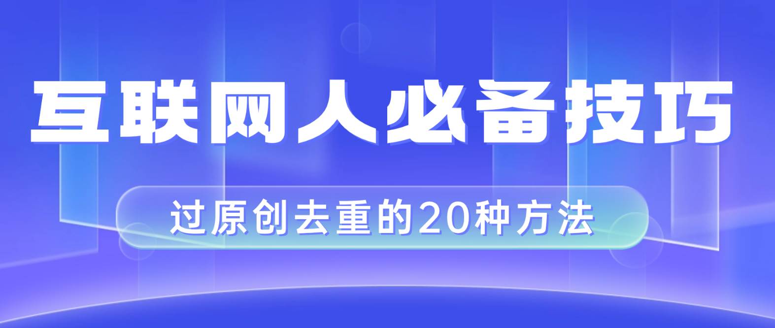 （8250期）互联网人的必备技巧，剪映视频剪辑的20种去重方法，小白也能通过二创过原创-讯领网创