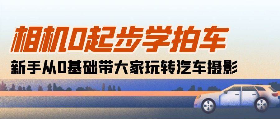 相机0起步学拍车：新手从0基础带大家玩转汽车摄影（18节课）-讯领网创