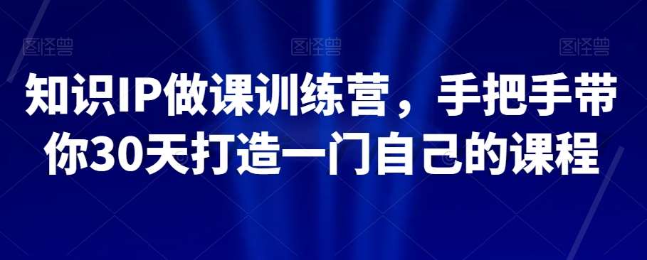 知识IP做课训练营，手把手带你30天打造一门自己的课程-讯领网创