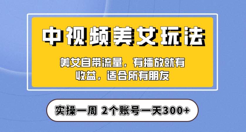 实操一天300+，中视频美女号项目拆解，保姆级教程助力你快速成单！【揭秘】-讯领网创
