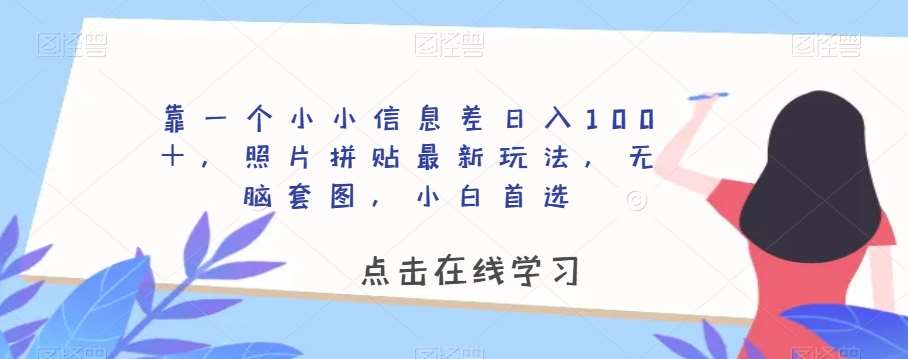 靠一个小小信息差日入100＋，照片拼贴最新玩法，无脑套图，小白首选【揭秘】-讯领网创