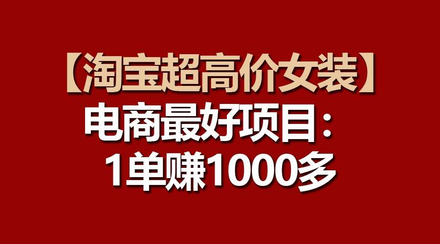 【淘宝超高价女装】电商最好项目：一单赚1000多-讯领网创