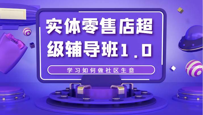 实体零售店超级辅导班1.0，学习如何做社区生意-讯领网创