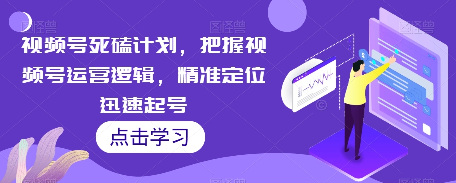 视频号死磕计划，把握视频号运营逻辑，精准定位迅速起号-讯领网创