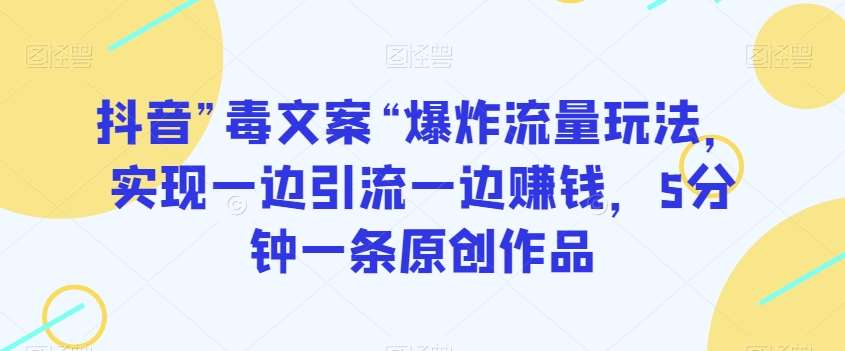抖音”毒文案“爆炸流量玩法，实现一边引流一边赚钱，5分钟一条原创作品【揭秘】-讯领网创